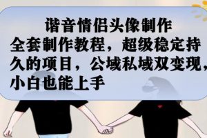 谐音情侣头像制作全套制作教程，超级稳定持久的项目，公域私域双变现，小白也能上手【揭秘】-麦资源网