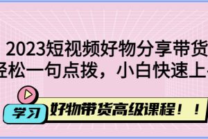 （4620期）2023短视频好物分享带货，好物带货高级课程，轻松一句点拨，小白快速上手-麦资源网
