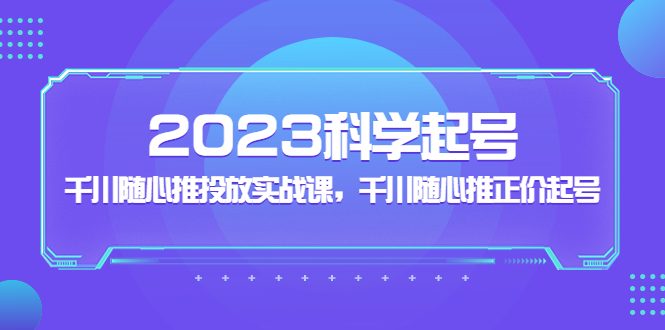 图片[1]-（5092期）2023科学起号，千川随心推投放实战课，千川随心推正价起号