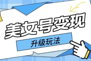 （5733期）日入500+美女号变现最新升级玩法（详细实操教程）-麦资源网