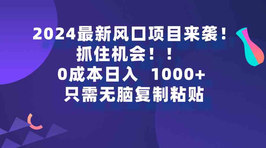 图片[1]-（9899期）2024最新风口项目来袭，抓住机会，0成本一部手机日入1000+，只需无脑复…