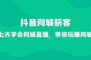 抖音同城获客-七天学会同城直播，带你玩赚同城（34节课）-麦资源网
