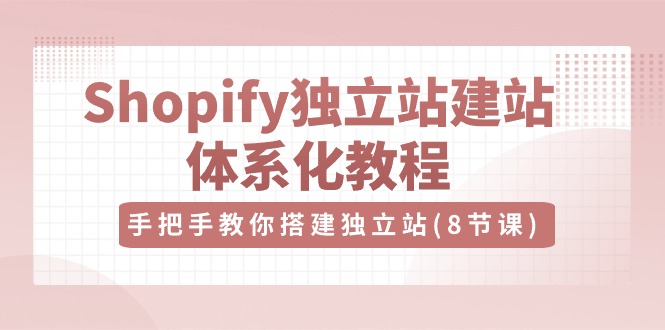 图片[1]-（10584期）Shopify独立站-建站体系化教程，手把手教你搭建独立站（8节视频课）