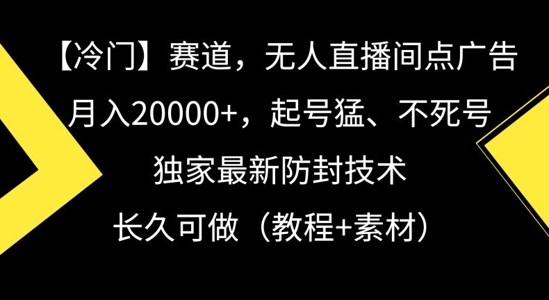 冷门赛道，无人直播间点广告，月入20000+，起号猛、不死号，**防封技术【揭秘】