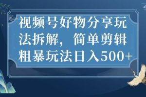 视频号好物分享玩法拆解，简单剪辑粗暴玩法日入500+【揭秘】-麦资源网