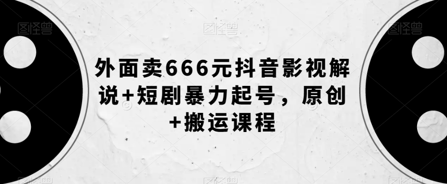 外面卖666元抖音影视解说+短剧*起号，原创+搬运课程