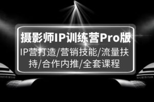 摄影师IP训练营Pro版，IP营打造/营销技能/流量扶持/合作内推/全套课程-麦资源网