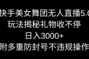 快手美女舞团无人直播5.0玩法，礼物收不停，日入3000+，内附多重防封号不违规操作【揭秘】-麦资源网