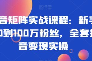 抖音矩阵实战课程：新手从0到100万粉丝，全套抖音变现实操-麦资源网