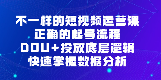图片[1]-（6768期）不一样的短视频 运营课，正确的起号流程，DOU+投放底层逻辑，快速掌握数…