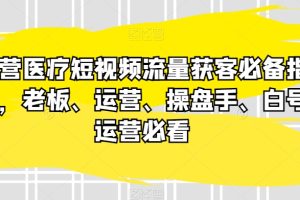 民营医疗短视频流量获客必备指南，老板、运营、操盘手、白号运营必看-麦资源网
