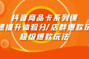 （9988期）抖音商品卡系列课：快速提升体验分/店群爆款玩法/超级爆款玩法-麦资源网