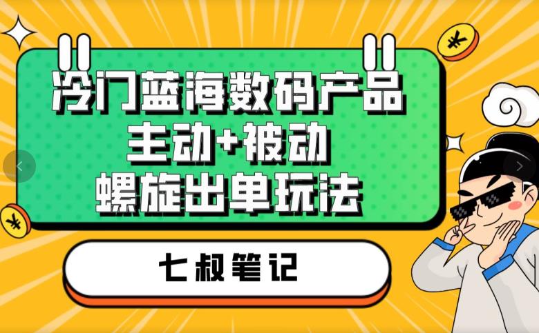 七叔冷门蓝海数码产品，主动+被动螺旋出单玩法，每天*出单【揭秘】