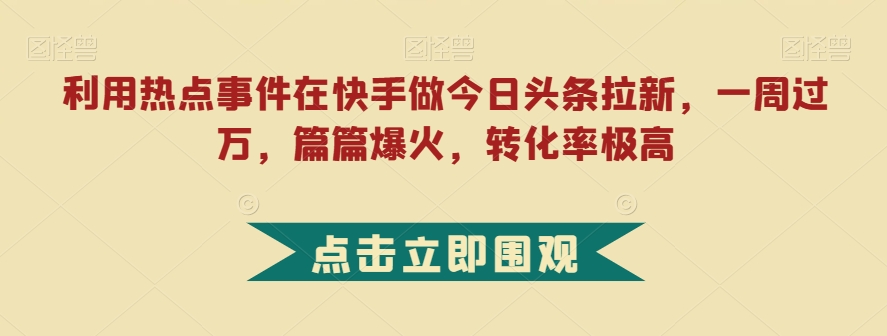 利用热点事件在快手做今日头条拉新，一周过万，篇篇爆火，转化率*【揭秘】