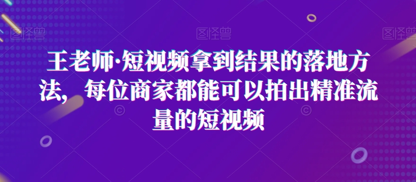 王老师·短视频拿到结果的落地方法，每位商家都能可以拍出*流量的短视频