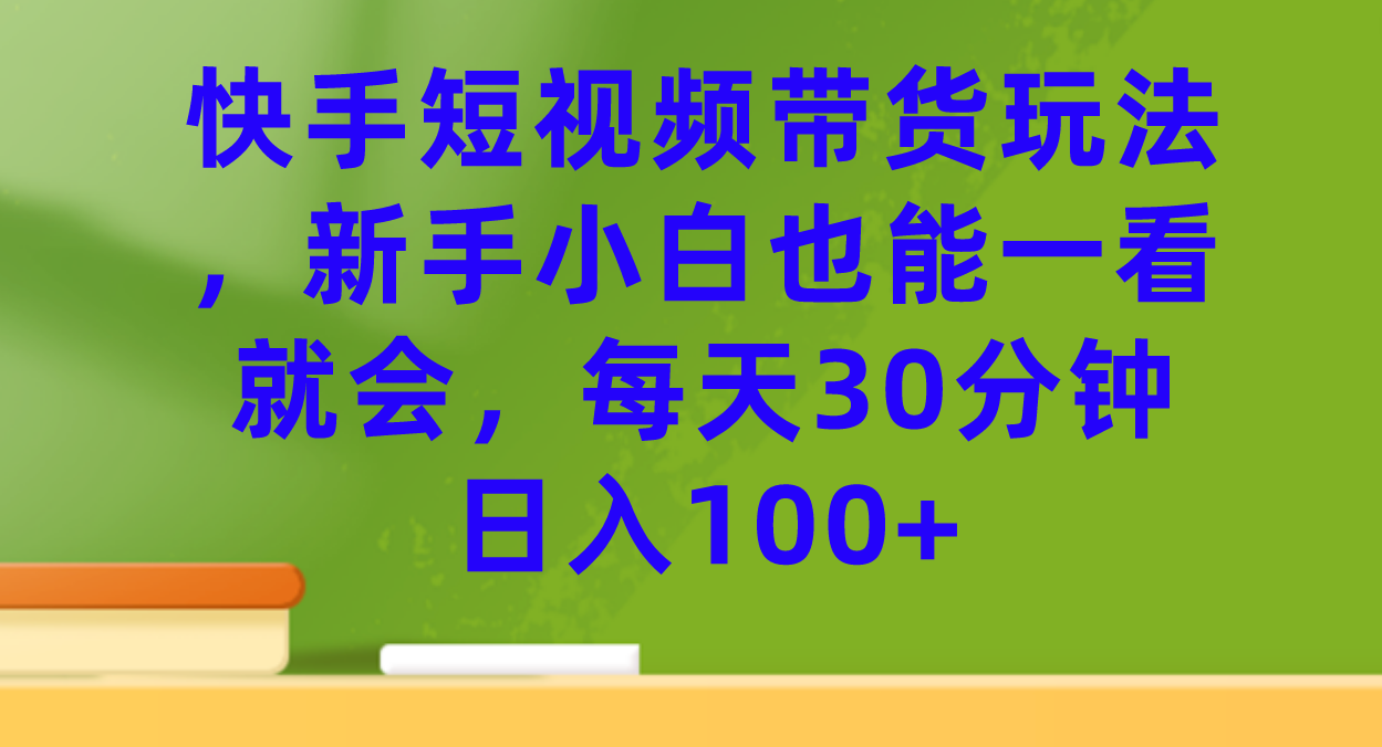 图片[1]-（7286期）快手短视频带货玩法，新手小白也能一看就会，每天30分钟日入100+