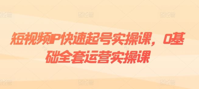 短视频IP快速起号实操课，0基础全套运营实操课，*内容设计+粉丝运营+内容变现
