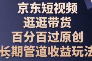 京东短视频逛逛带货百分百过原创，长期管道收益玩法【揭秘】-麦资源网