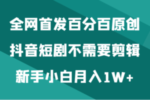 全网首发百分百原创，抖音短剧不需要剪辑新手小白月入1W+-麦资源网