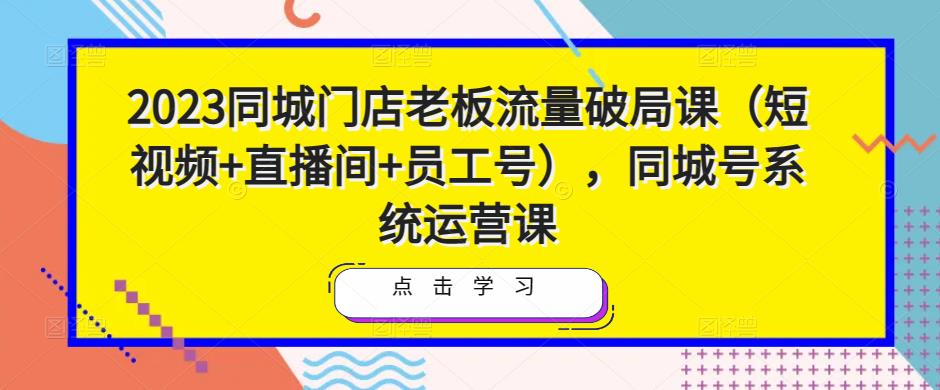2023同城门店*流量破局课（短视频+直播间+员工号），同城号系统运营课