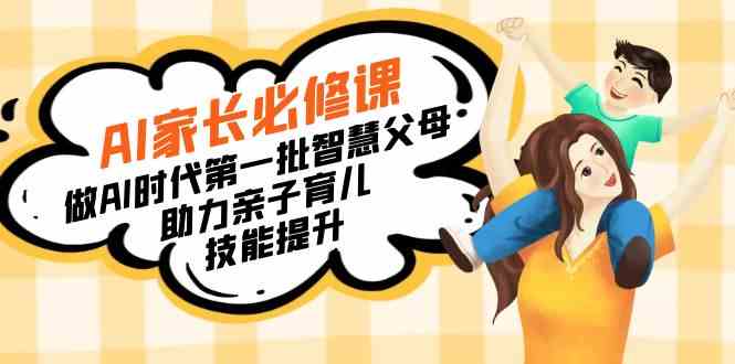 图片[1]-（8911期）【宝妈 宝爸力荐】AI家长必修课：做AI时代第一批智慧父母，助力亲子育儿…