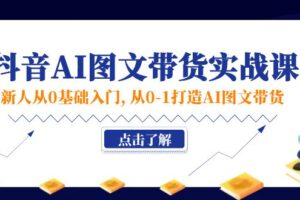 （11567期）新人从0基础入门，抖音-AI图文带货实战课，从0-1打造AI图文带货-麦资源网