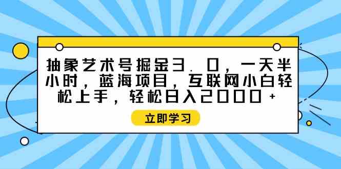 图片[1]-（9711期）抽象艺术号掘金3.0，一天半小时 ，蓝海项目， 互联网小白轻松上手，轻松…