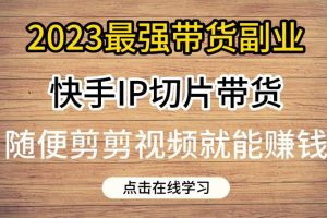 2023最强带货副业快手IP切片带货，门槛低，0粉丝也可以进行，随便剪剪视频就能赚钱-麦资源网