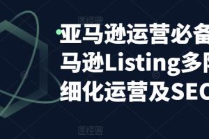 亚马逊运营必备：亚马逊Listing多阶段精细化运营及SEO策略-麦资源网
