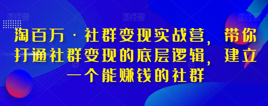 淘百万·社群变现实战营，带你打通社群变现的底层逻辑，建立一个*的社群