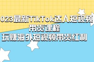 （5369期）2023最新TikTok·达人短视频带货课程，玩赚海外短视频带货·红利-麦资源网