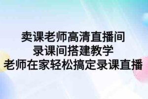 （9314期）卖课老师高清直播间 录课间搭建教学，老师在家轻松搞定录课直播-麦资源网