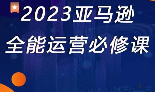 2023亚马逊全能运营必修课，*认识亚马逊平台+精品化选品+CPC广告的极致打法