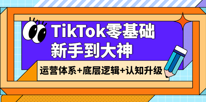 图片[1]-（3680期）TikTok零基础新手到大神：运营体系+底层逻辑+认知升级（9节系列课）