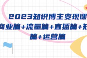 （5529期）2023知识博主变现实战进阶课：商业篇+流量篇+直播篇+知识篇+运营篇-麦资源网