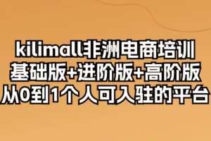 （10374期）kilimall非洲电商培训，基础版+进阶版+高阶版 从0-1个人可入驻的平台-12节-麦资源网