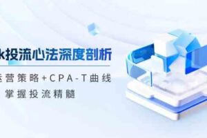 tiktok投流心法深度剖析：市场运营策略+CPA-T曲线，掌握投流精髓-麦资源网