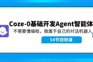 （11990期）Coze-0基础开发 Agent智能体教程：不需要懂编程，做属于自己的对话机器人-麦资源网