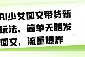 AI少女图文带货新玩法，简单无脑发图文，流量爆炸【揭秘】-麦资源网