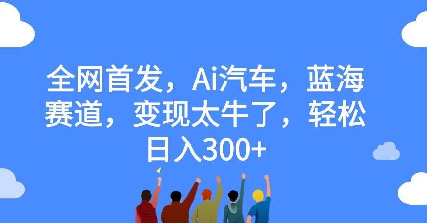 **，Ai汽车，蓝海赛道，变现太牛了，轻松日入300+【揭秘】