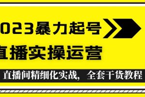（5475期）2023暴力起号+直播实操运营，全套直播间精细化实战，全套干货教程！-麦资源网