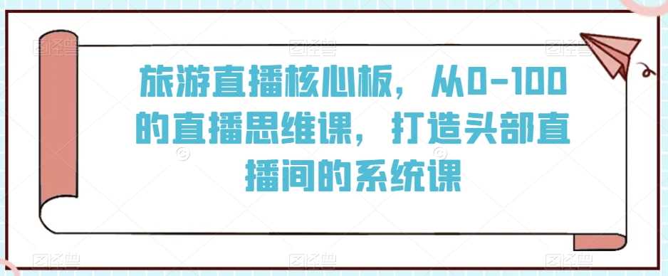 旅游直播*板，从0-100的直播思维课，打造头部直播间的系统课