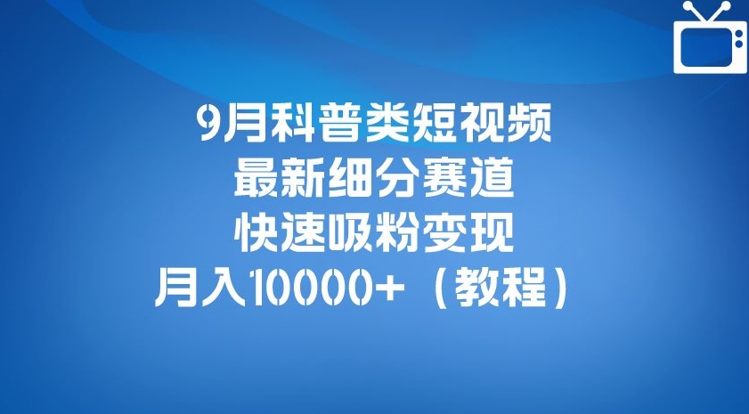 9月科普类短视频*细分赛道，快速吸粉变现，月入10000+（详细教程）