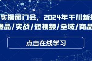 于川实操闭门会,2024年干川新打法,爆品/实战/短视频/全域/商品卡-麦资源网