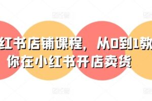 小红书店铺课程，从0到1教你在小红书开店卖货-麦资源网
