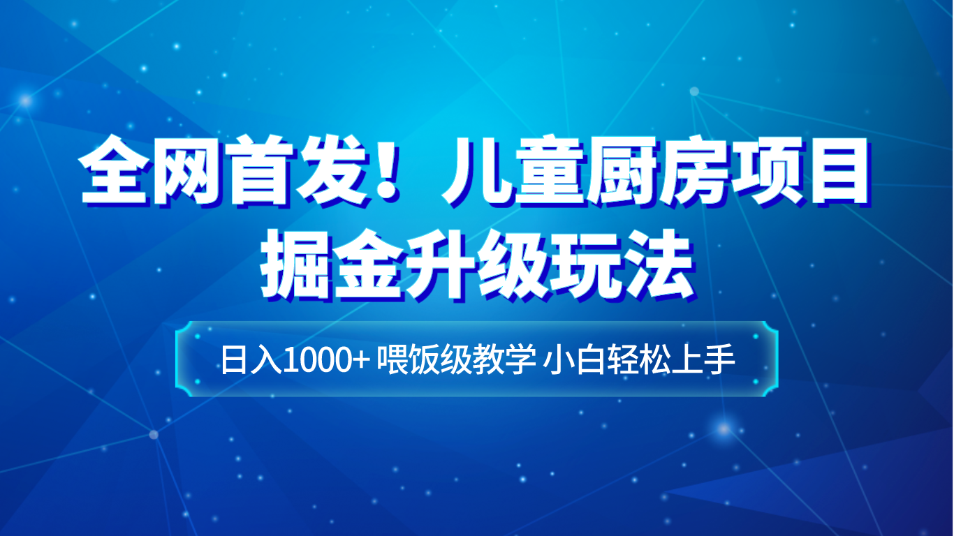 **！儿童厨房项目掘金升级玩法，日入1000+，喂饭级教学，小白轻松上手