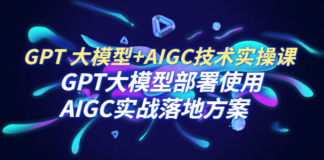 图片[1]-（6516期）GPT 大模型+AIGC技术实操课：GPT 大模型部署使用 AIGC实战落地方案