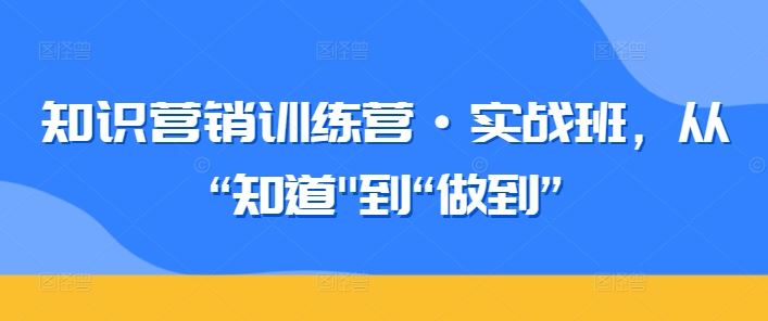图片[1]-知识营销训练营·实战班，从“知道”到“做到”
