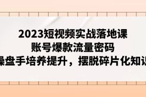 （7757期）2023短视频实战落地课，账号爆款流量密码，操盘手培养提升，摆脱碎片化知识-麦资源网