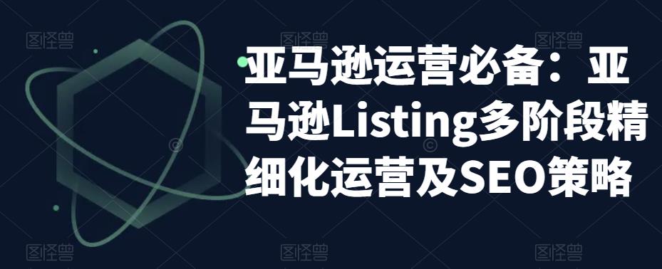 亚马逊运营*：亚马逊Listing多阶段精细化运营及SEO策略